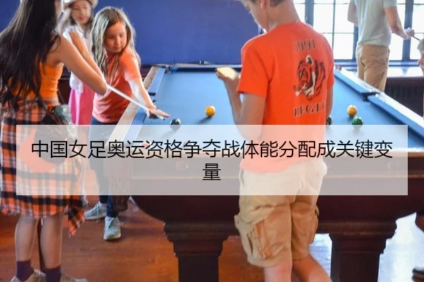 中国女足奥运资格争夺战体能分配成关键变量